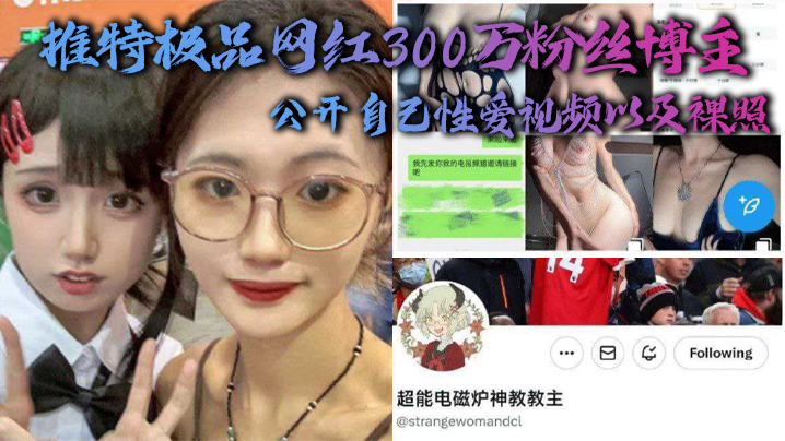 推特极品网红300万粉丝博主，超能电磁能神教教主，公开自己性爱视频以及裸照