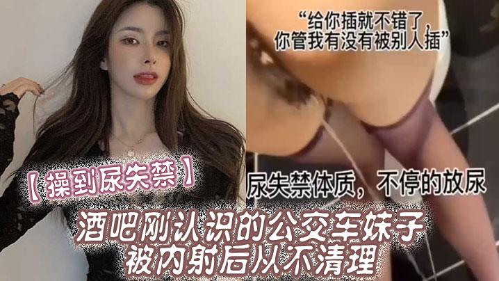 【操到尿失禁】酒吧刚认识的公交车妹子，被内射后从不清理，在厕所操到尿失禁海报剧照